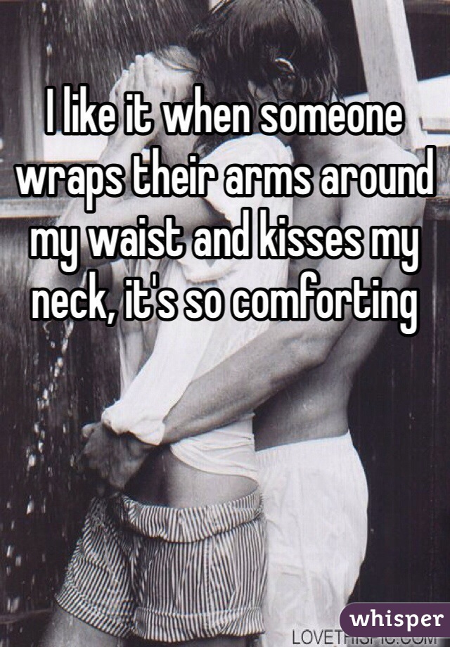 I like it when someone wraps their arms around my waist and kisses my neck, it's so comforting