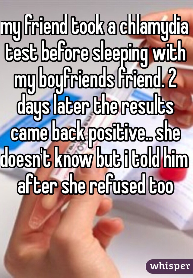 my friend took a chlamydia test before sleeping with my boyfriends friend. 2 days later the results came back positive.. she doesn't know but i told him after she refused too