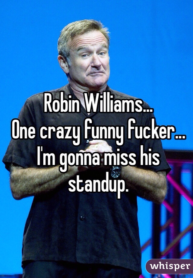 Robin Williams...
One crazy funny fucker...
I'm gonna miss his standup.