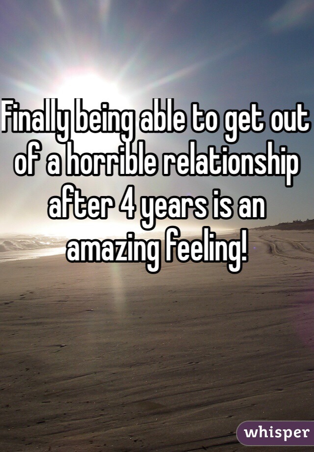 Finally being able to get out of a horrible relationship after 4 years is an amazing feeling! 