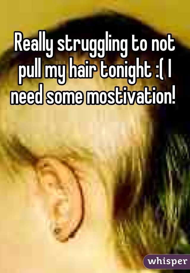 Really struggling to not pull my hair tonight :( I need some mostivation! 