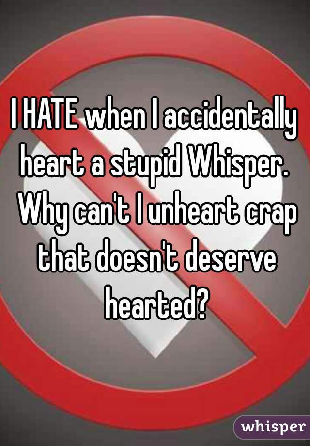 I HATE when I accidentally heart a stupid Whisper.  Why can't I unheart crap that doesn't deserve hearted?