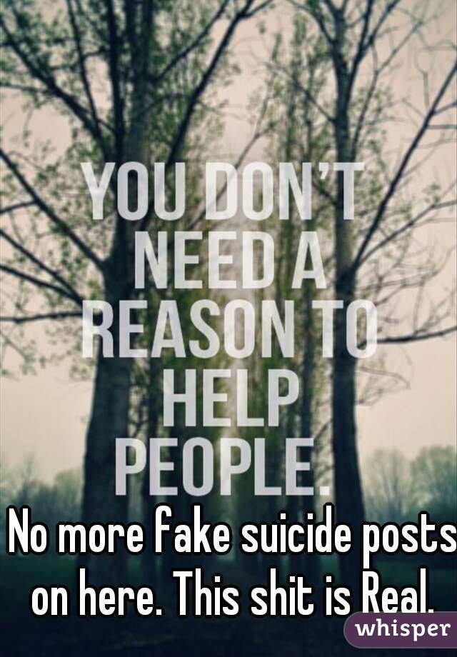 No more fake suicide posts on here. This shit is Real. 