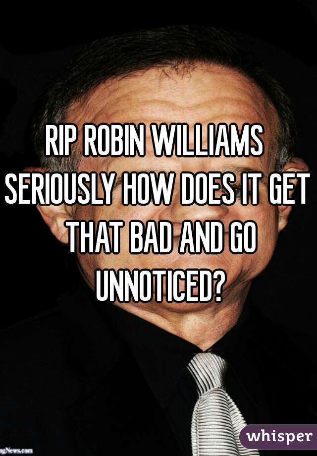 RIP ROBIN WILLIAMS 

SERIOUSLY HOW DOES IT GET THAT BAD AND GO UNNOTICED?