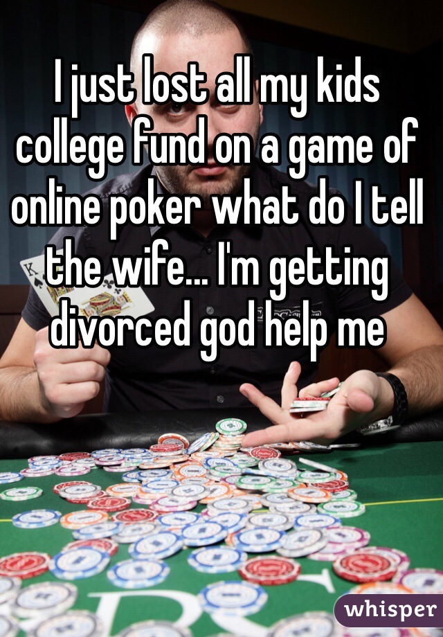 I just lost all my kids college fund on a game of online poker what do I tell the wife... I'm getting divorced god help me