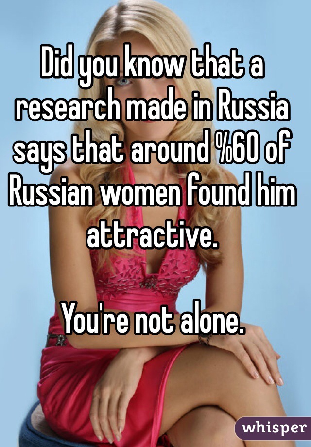 Did you know that a research made in Russia says that around %60 of Russian women found him attractive.

You're not alone.