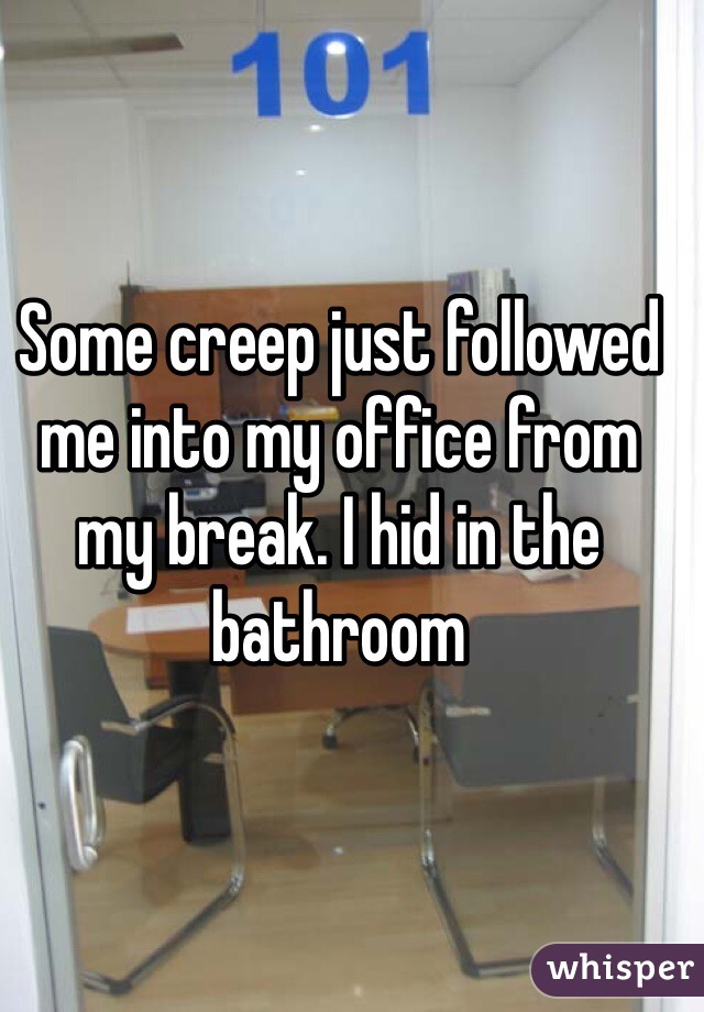 Some creep just followed me into my office from my break. I hid in the bathroom 