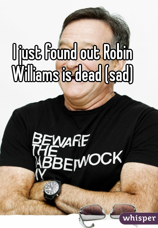 I just found out Robin Williams is dead (sad) 