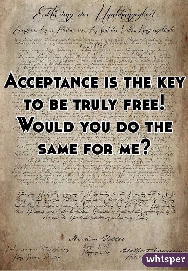 Acceptance is the key to be truly free! Would you do the same for me?