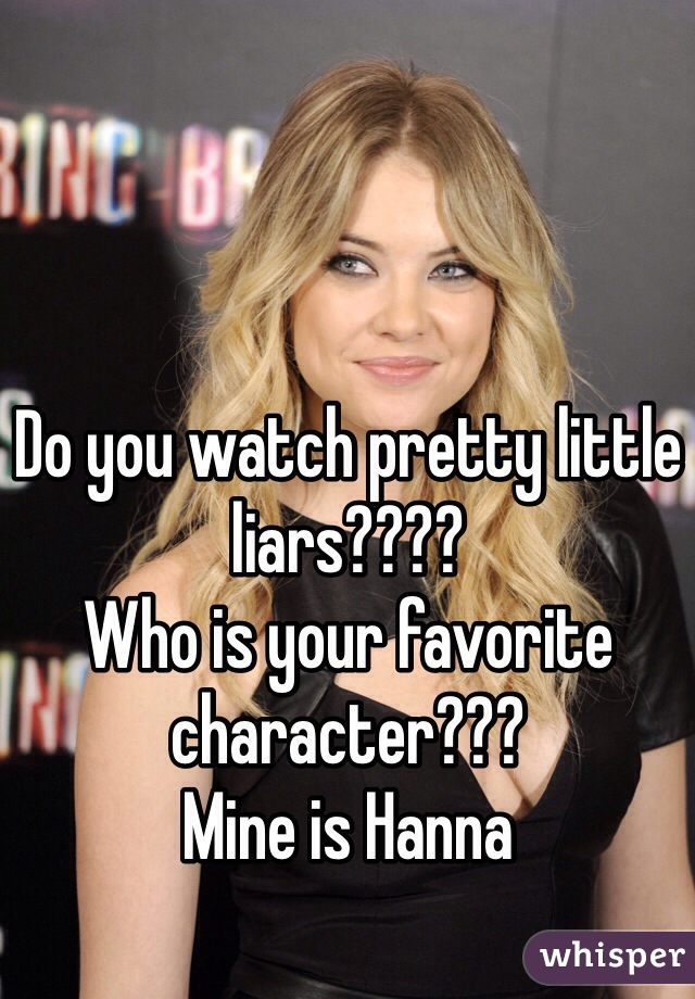 Do you watch pretty little liars???? 
Who is your favorite character??? 
Mine is Hanna 