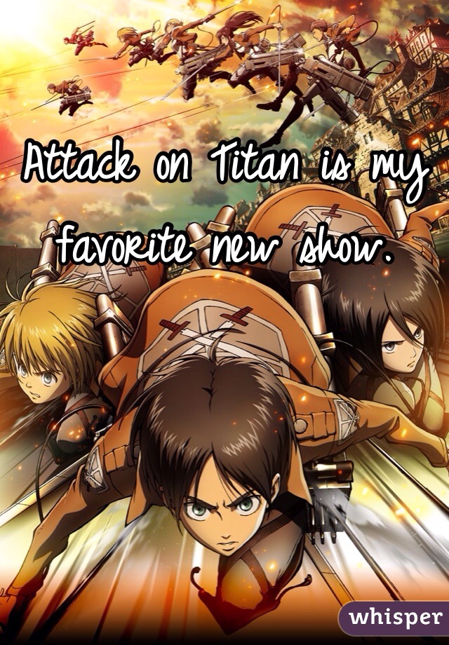 Attack on Titan is my favorite new show.