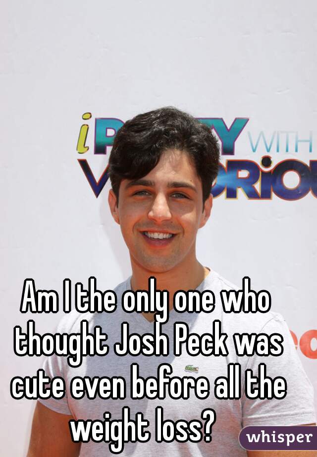 Am I the only one who thought Josh Peck was cute even before all the weight loss?  