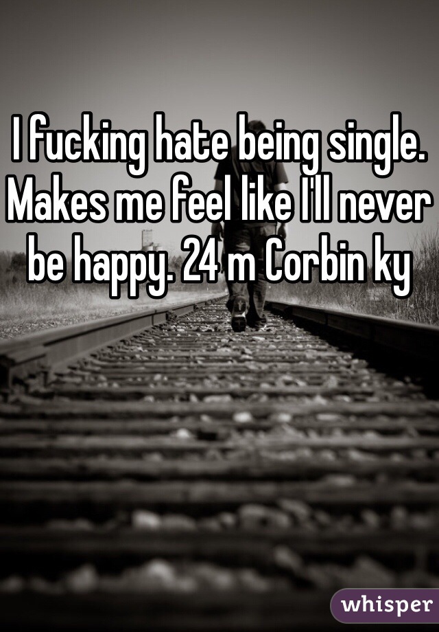 I fucking hate being single. Makes me feel like I'll never be happy. 24 m Corbin ky