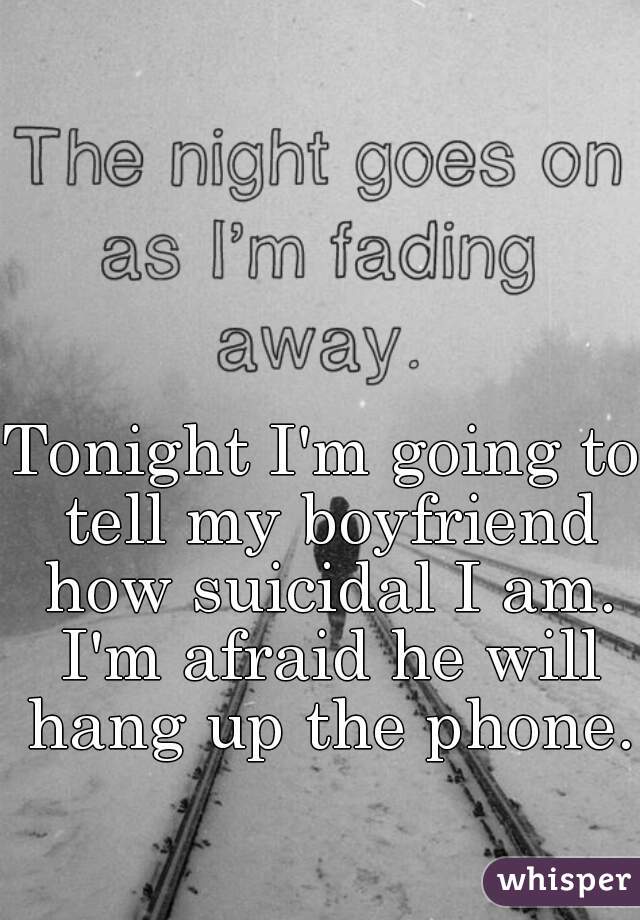 Tonight I'm going to tell my boyfriend how suicidal I am. I'm afraid he will hang up the phone. 