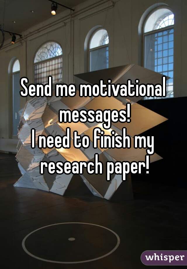 Send me motivational messages!
I need to finish my research paper!