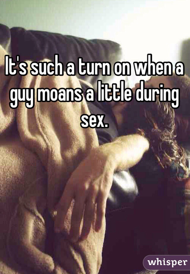 It's such a turn on when a guy moans a little during sex. 