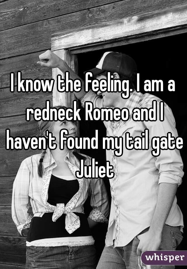 I know the feeling. I am a redneck Romeo and I haven't found my tail gate Juliet