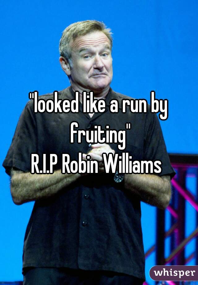 "looked like a run by fruiting"


R.I.P Robin Williams 