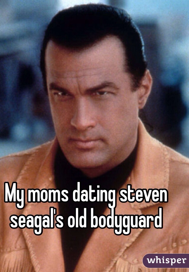 My moms dating steven seagal's old bodyguard