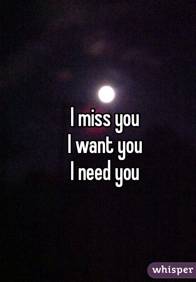 I miss you 
I want you 
I need you 