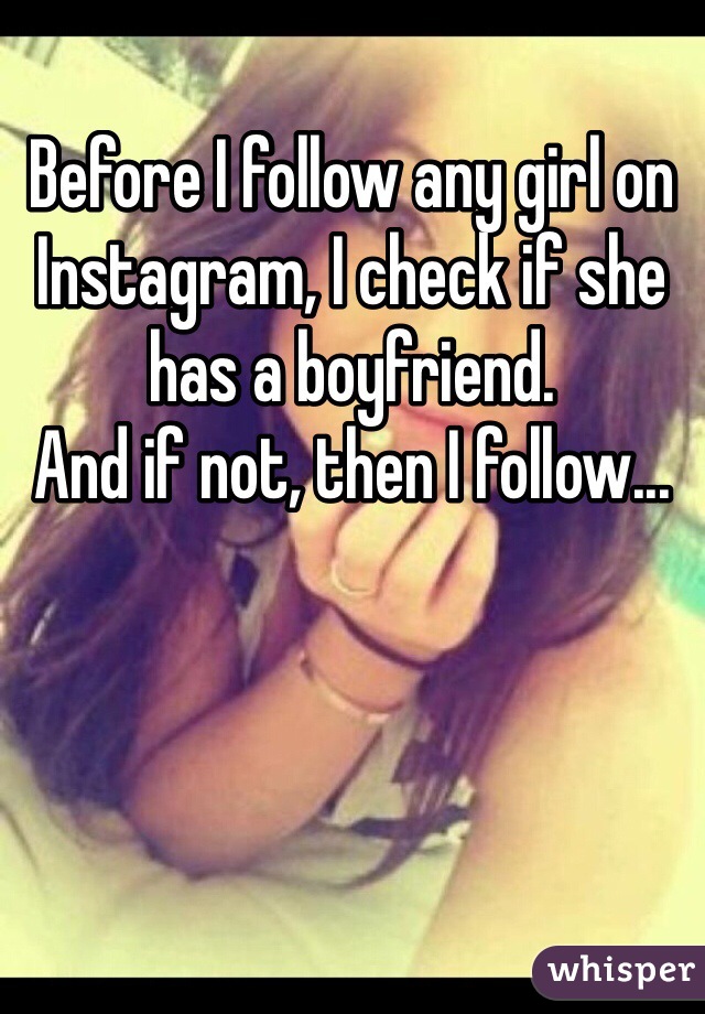 Before I follow any girl on Instagram, I check if she has a boyfriend. 
And if not, then I follow...