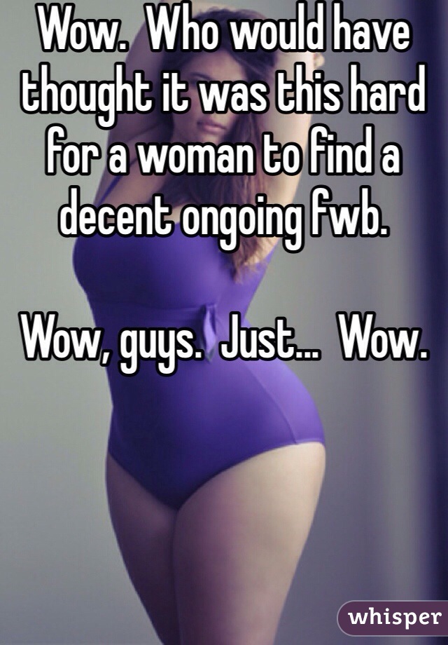 Wow.  Who would have thought it was this hard for a woman to find a decent ongoing fwb.

Wow, guys.  Just...  Wow.