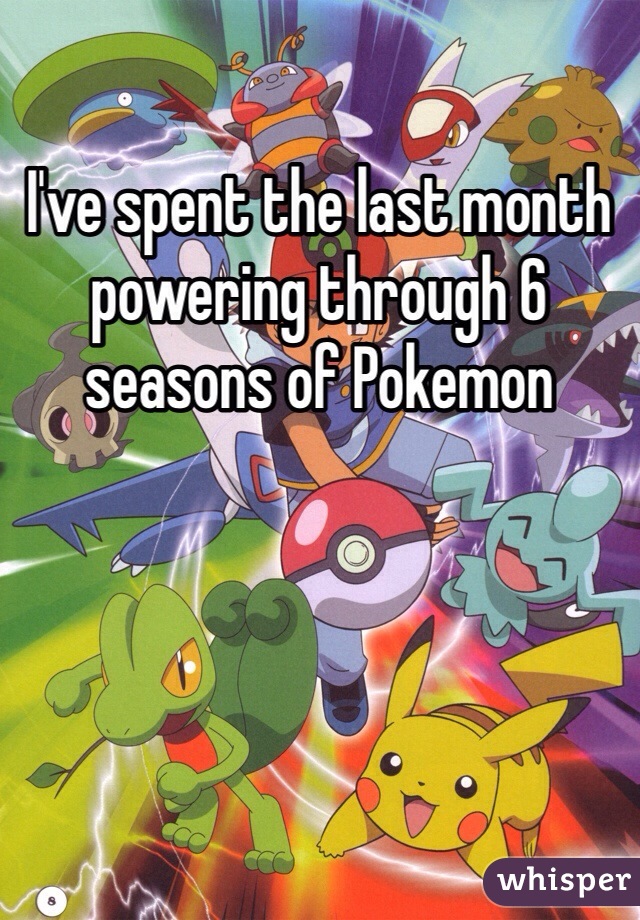 I've spent the last month powering through 6 seasons of Pokemon 