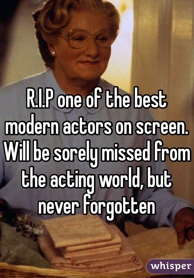 R.I.P one of the best modern actors on screen. Will be sorely missed from the acting world, but never forgotten