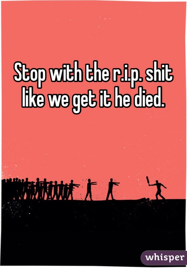 Stop with the r.i.p. shit like we get it he died. 