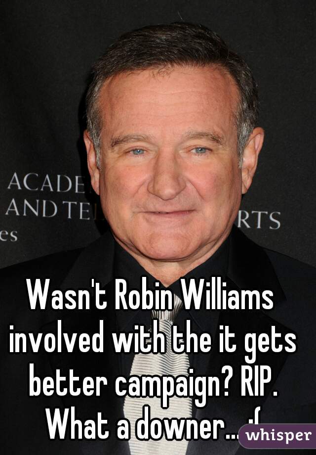 Wasn't Robin Williams involved with the it gets better campaign? RIP. What a downer... :(