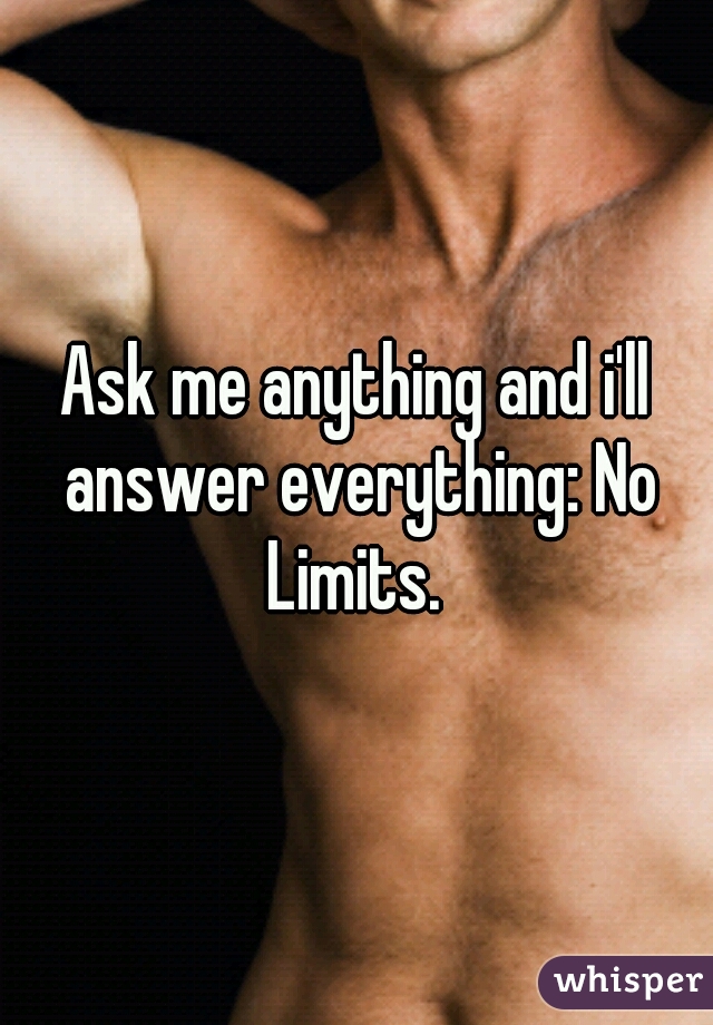 Ask me anything and i'll answer everything: No Limits. 