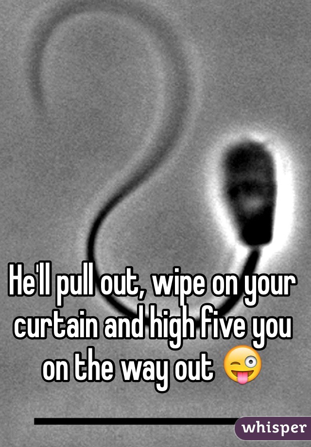 He'll pull out, wipe on your curtain and high five you on the way out 😜