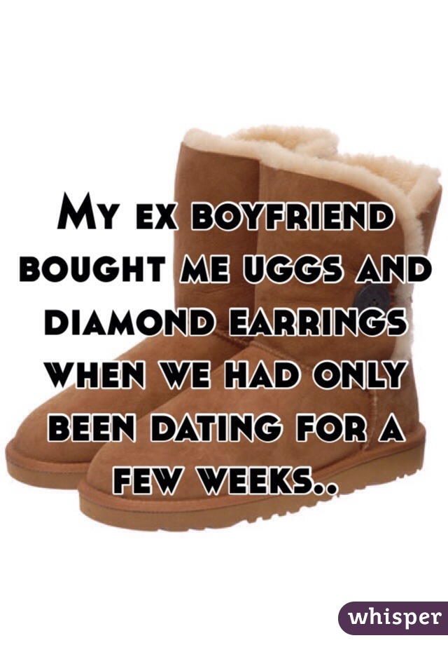 My ex boyfriend bought me uggs and diamond earrings when we had only been dating for a few weeks..