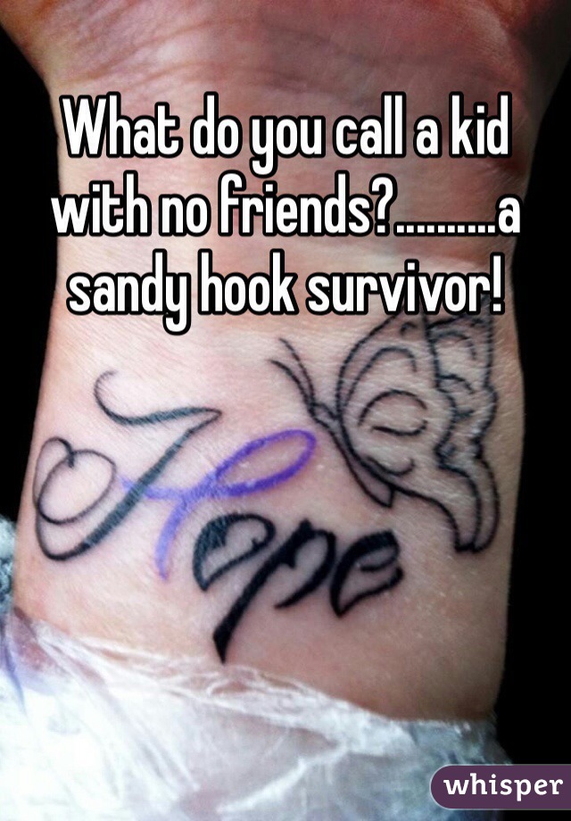 What do you call a kid with no friends?..........a sandy hook survivor!