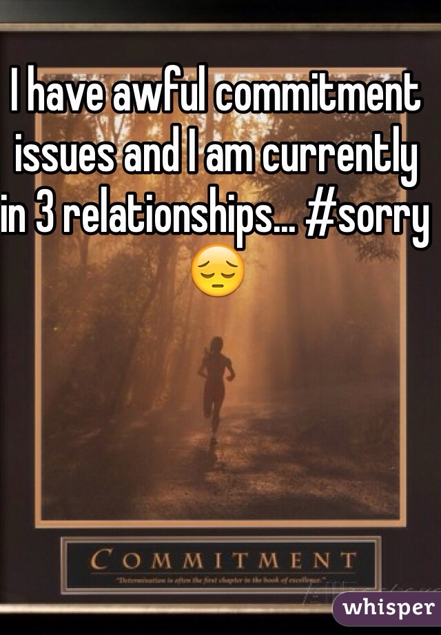 I have awful commitment issues and I am currently in 3 relationships... #sorry 😔