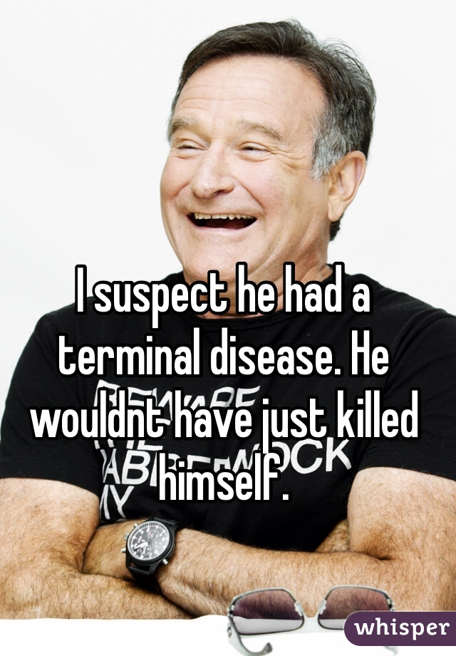 I suspect he had a terminal disease. He wouldnt have just killed himself.