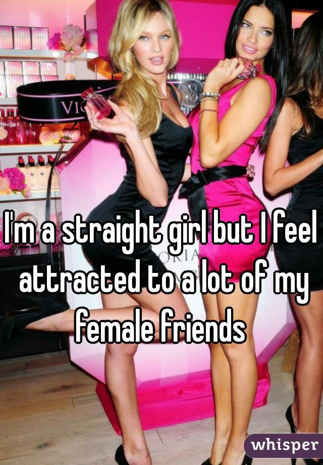 I'm a straight girl but I feel attracted to a lot of my female friends 