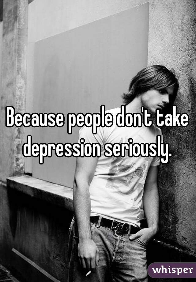 Because people don't take depression seriously. 