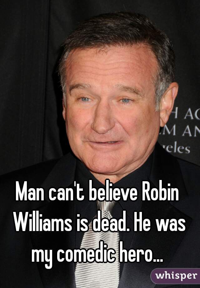 Man can't believe Robin Williams is dead. He was my comedic hero... 