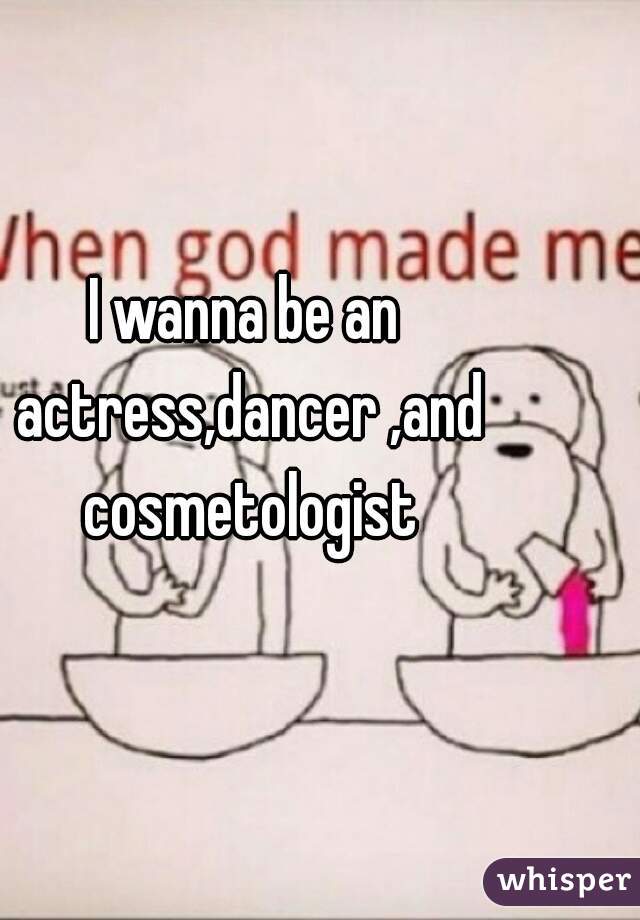 I wanna be an actress,dancer ,and cosmetologist