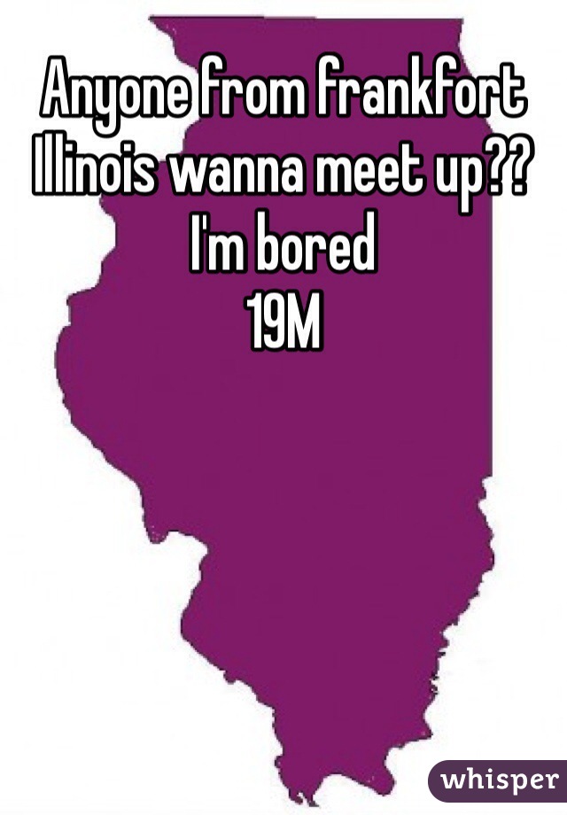 Anyone from frankfort Illinois wanna meet up?? I'm bored
19M