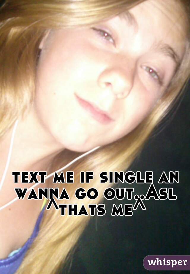 text me if single an wanna go out..Asl 
^thats me^