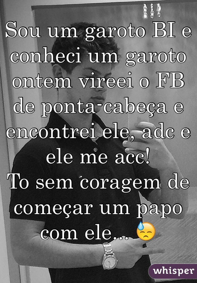 Sou um garoto BI e conheci um garoto ontem vireei o FB de ponta-cabeça e encontrei ele, adc e ele me acc!
To sem coragem de começar um papo com ele... 😓