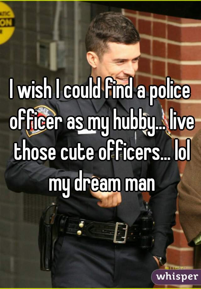 I wish I could find a police officer as my hubby... live those cute officers... lol my dream man