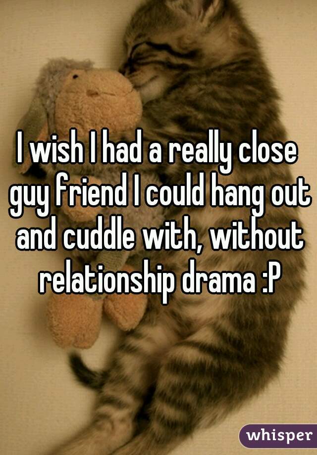 I wish I had a really close guy friend I could hang out and cuddle with, without relationship drama :P