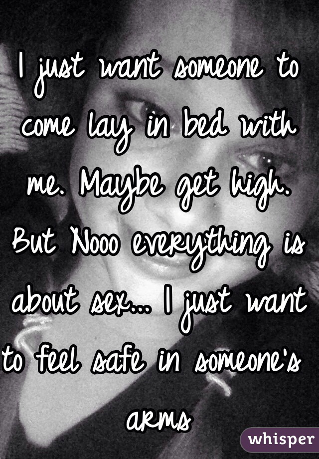 I just want someone to come lay in bed with me. Maybe get high. But Nooo everything is about sex... I just want to feel safe in someone's arms