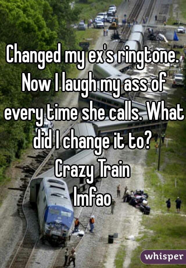 Changed my ex's ringtone. Now I laugh my ass of every time she calls. What did I change it to? 
Crazy Train

lmfao