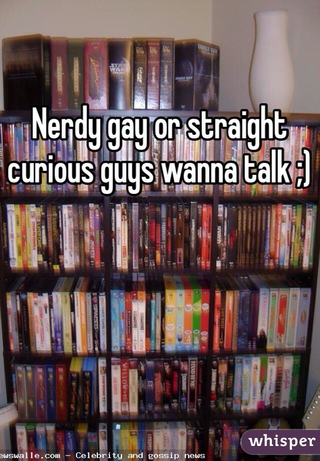 Nerdy gay or straight curious guys wanna talk ;) 