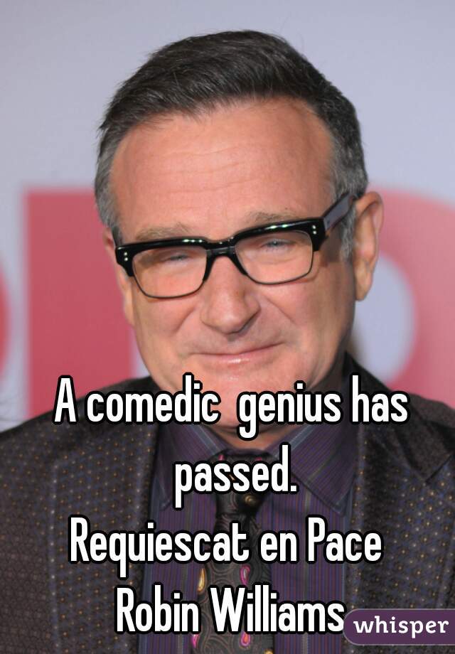 A comedic  genius has passed.



Requiescat en Pace 
Robin Williams