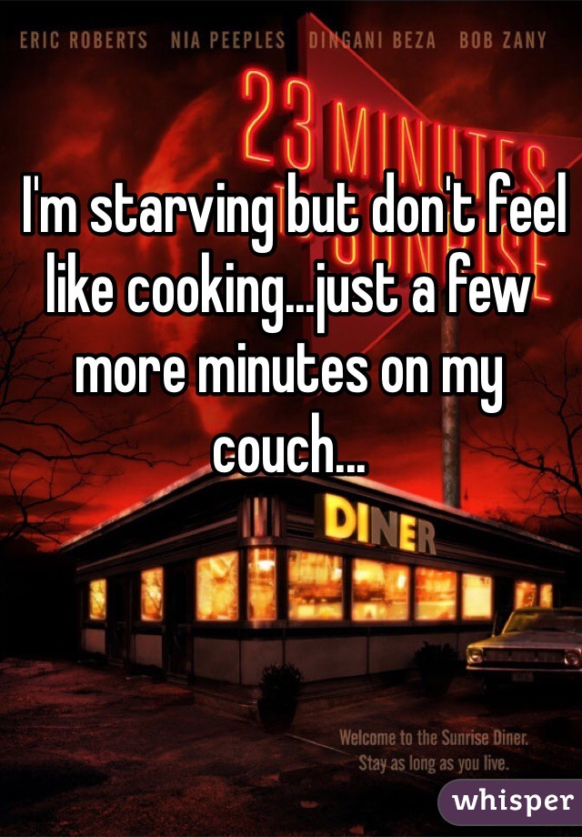  I'm starving but don't feel like cooking...just a few more minutes on my couch...